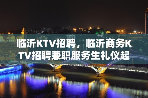 临沂KTV招聘，临沂商务KTV招聘兼职服务生礼仪起步