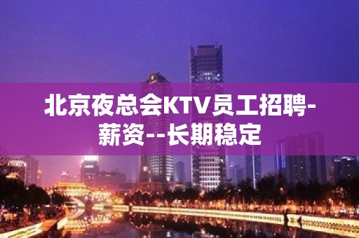 北京夜总会KTV员工招聘-薪资--长期稳定