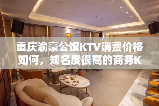 重庆渝豪公馆KTV消费价格如何，知名度很高的商务KTV