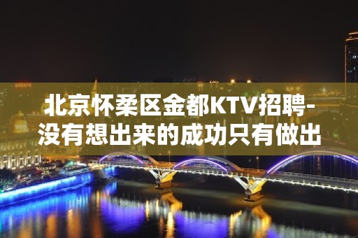 北京怀柔区金都KTV招聘-没有想出来的成功只有做出来的成绩