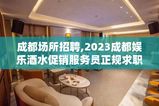 成都场所招聘,2023成都娱乐酒水促销服务员正规求职公告