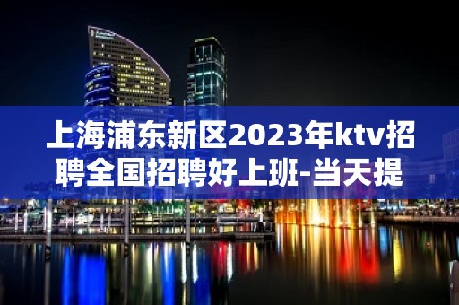 上海浦东新区2023年ktv招聘全国招聘好上班-当天提供宿舍