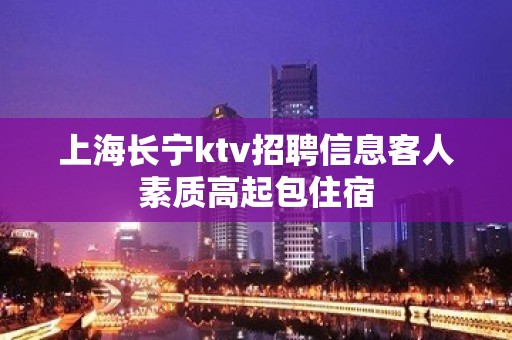 上海长宁ktv招聘信息客人素质高起包住宿