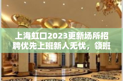 上海虹口2023更新场所招聘优先上班新人无忧，领班亲带