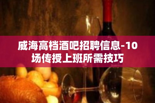 威海高档酒吧招聘信息-10场传授上班所需技巧