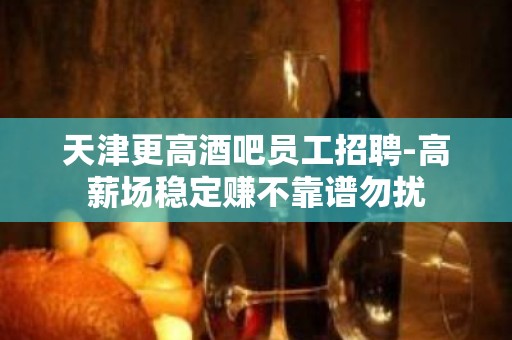 天津更高酒吧员工招聘-高薪场稳定赚不靠谱勿扰