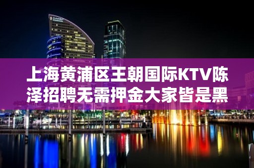 上海黄浦区王朝国际KTV陈泽招聘无需押金大家皆是黑马