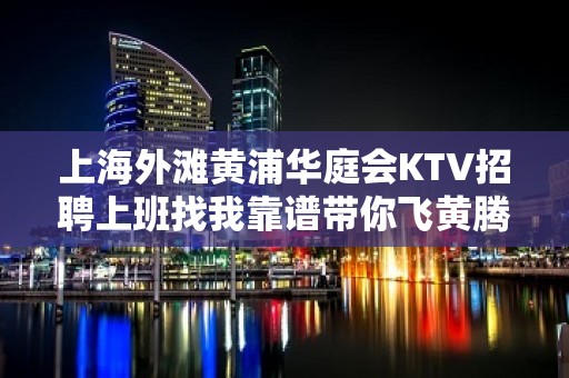 上海外滩黄浦华庭会KTV招聘上班找我靠谱带你飞黄腾达