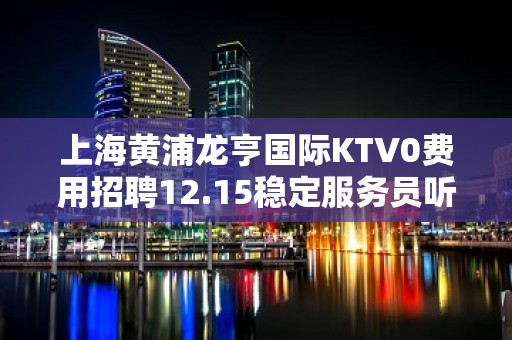 上海黄浦龙亨国际KTV0费用招聘12.15稳定服务员听懂掌声