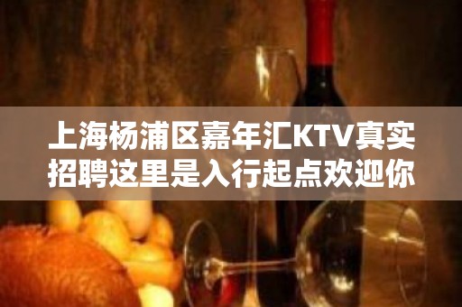 上海杨浦区嘉年汇KTV真实招聘这里是入行起点欢迎你的到来