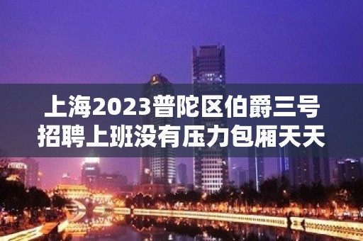 上海2023普陀区伯爵三号招聘上班没有压力包厢天天爆满