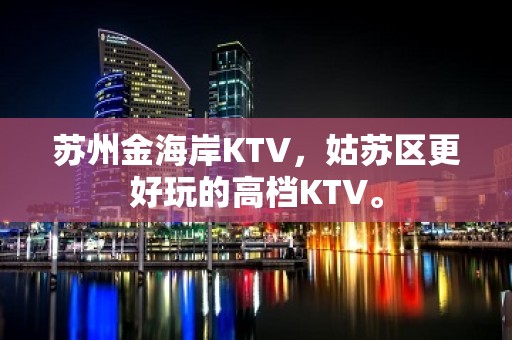 苏州金海岸KTV，姑苏区更好玩的高档KTV。