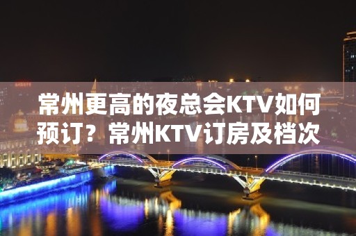 常州更高的夜总会KTV如何预订？常州KTV订房及档次排名榜