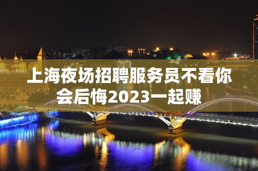 上海夜场招聘服务员不看你会后悔2023一起赚