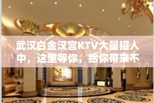 武汉白金汉宫KTV大量招人中，这里等你，给你带来不一样的惊喜