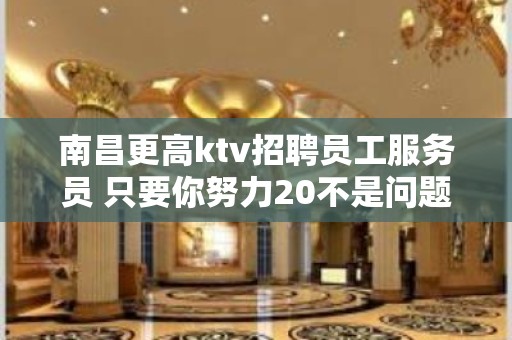 南昌更高ktv招聘员工服务员 只要你努力20不是问题