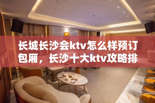 长城长沙会ktv怎么样预订包厢，长沙十大ktv攻略排名如何