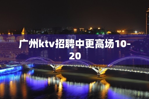 广州ktv招聘中更高场10-20