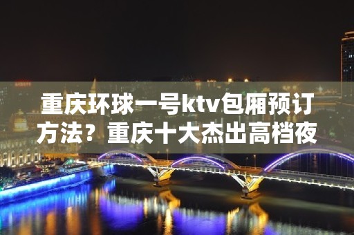 重庆环球一号ktv包厢预订方法？重庆十大杰出高档夜总会