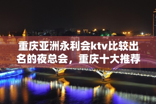 重庆亚洲永利会ktv比较出名的夜总会，重庆十大推荐ktv