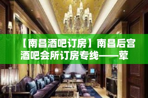 【南昌酒吧订房】南昌后宫酒吧会所订房专线——荤