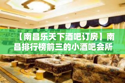 【南昌乐天下酒吧订房】南昌排行榜前三的小酒吧会所