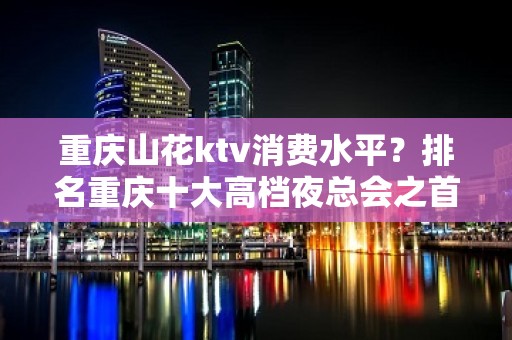 重庆山花ktv消费水平？排名重庆十大高档夜总会之首