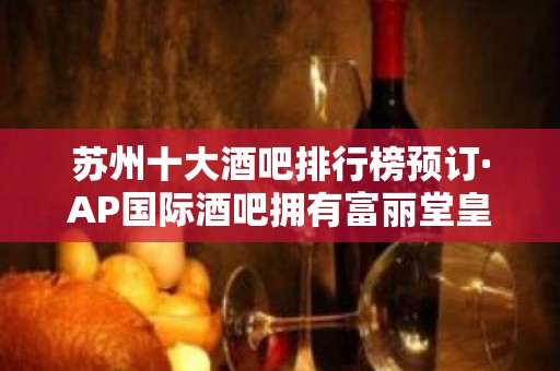 苏州十大酒吧排行榜预订·AP国际酒吧拥有富丽堂皇的包厢