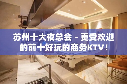 苏州十大夜总会－更受欢迎的前十好玩的商务KTV！