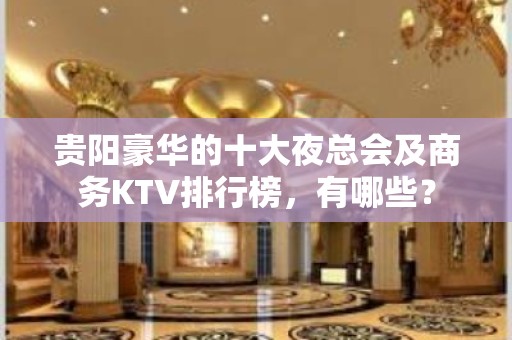 贵阳豪华的十大夜总会及商务KTV排行榜，有哪些？