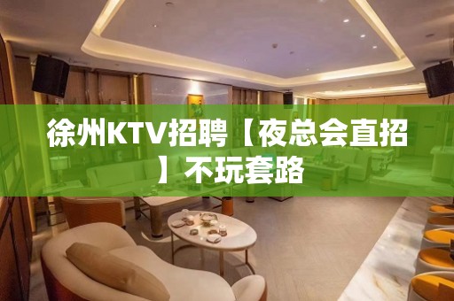 徐州KTV招聘【夜总会直招】不玩套路