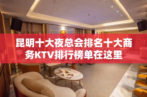 昆明十大夜总会排名十大商务KTV排行榜单在这里