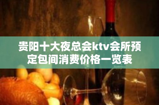 贵阳十大夜总会ktv会所预定包间消费价格一览表