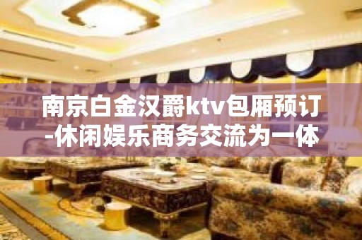 南京白金汉爵ktv包厢预订-休闲娱乐商务交流为一体