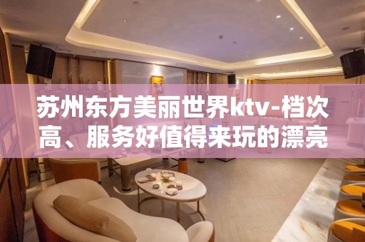 苏州东方美丽世界ktv-档次高、服务好值得来玩的漂亮娱乐会所