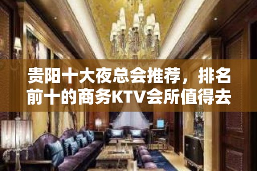 贵阳十大夜总会推荐，排名前十的商务KTV会所值得去玩