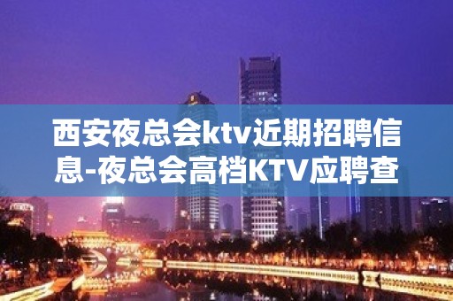 西安夜总会ktv近期招聘信息-夜总会高档KTV应聘查看