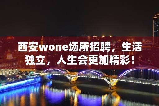 西安wone场所招聘，生活独立，人生会更加精彩！