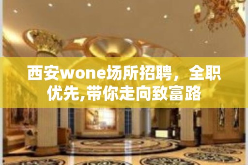 西安wone场所招聘，全职优先,带你走向致富路