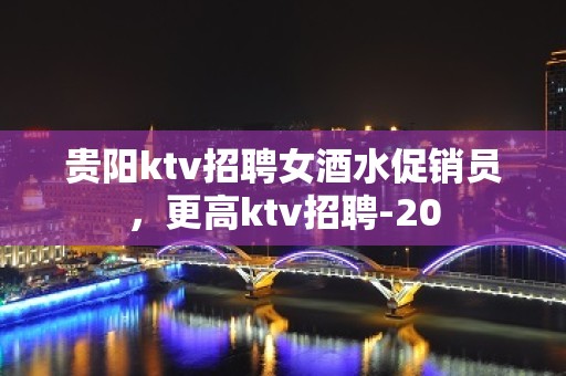 贵阳ktv招聘女酒水促销员，更高ktv招聘-20