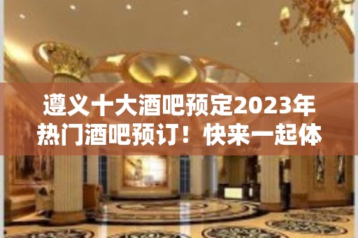 遵义十大酒吧预定2023年热门酒吧预订！快来一起体验一下