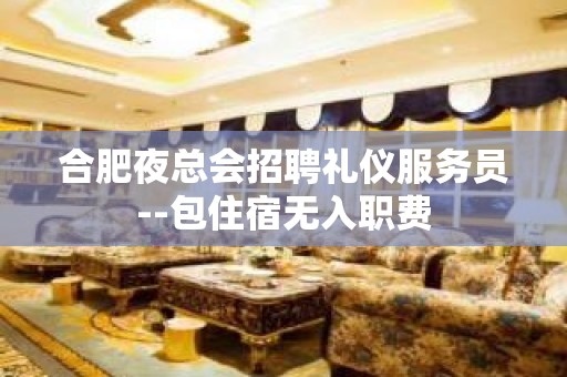 合肥夜总会招聘礼仪服务员--包住宿无入职费