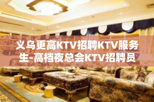 义乌更高KTV招聘KTV服务生-高档夜总会KTV招聘员工