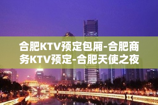 合肥KTV预定包厢-合肥商务KTV预定-合肥天使之夜预定包厢