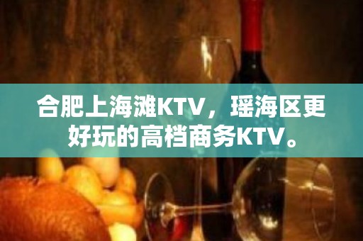 合肥上海滩KTV，瑶海区更好玩的高档商务KTV。