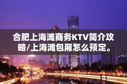 合肥上海滩商务KTV简介攻略/上海滩包厢怎么预定。