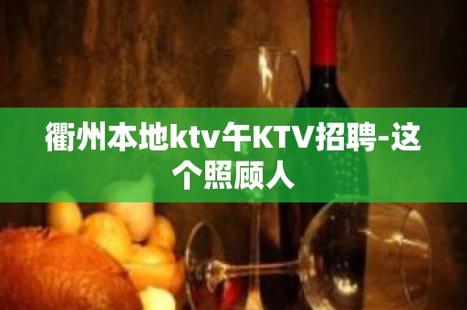 衢州本地ktv午KTV招聘-这个照顾人