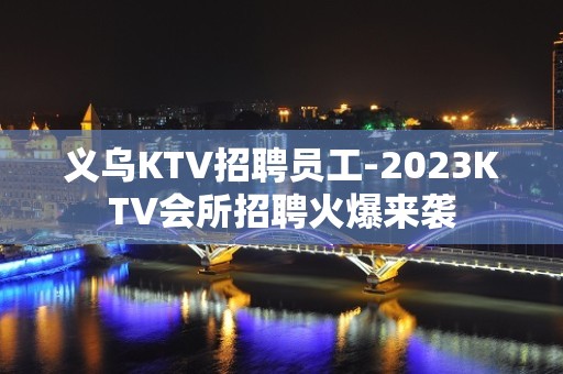 义乌KTV招聘员工-2023KTV会所招聘火爆来袭