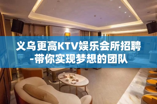 义乌更高KTV娱乐会所招聘-带你实现梦想的团队