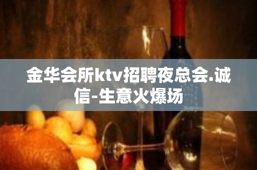 金华会所ktv招聘夜总会.诚信-生意火爆场